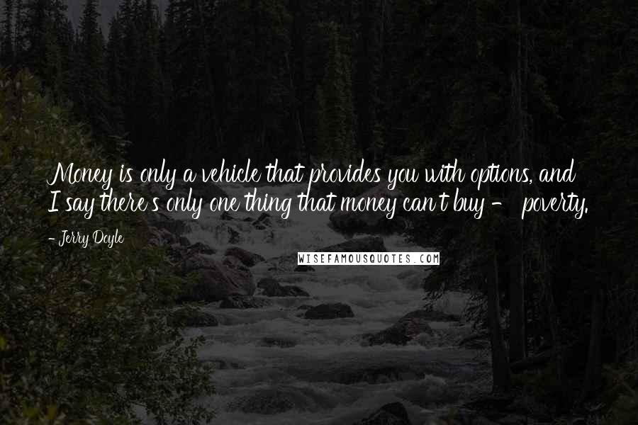 Jerry Doyle Quotes: Money is only a vehicle that provides you with options, and I say there's only one thing that money can't buy - poverty.
