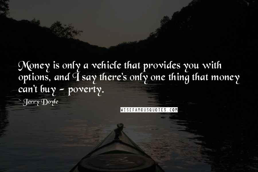 Jerry Doyle Quotes: Money is only a vehicle that provides you with options, and I say there's only one thing that money can't buy - poverty.