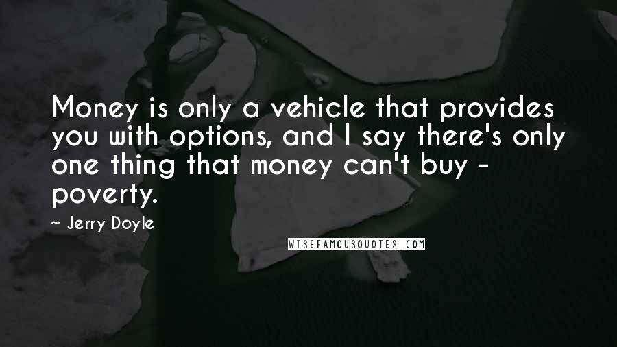 Jerry Doyle Quotes: Money is only a vehicle that provides you with options, and I say there's only one thing that money can't buy - poverty.