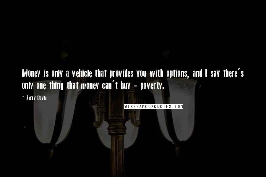 Jerry Doyle Quotes: Money is only a vehicle that provides you with options, and I say there's only one thing that money can't buy - poverty.