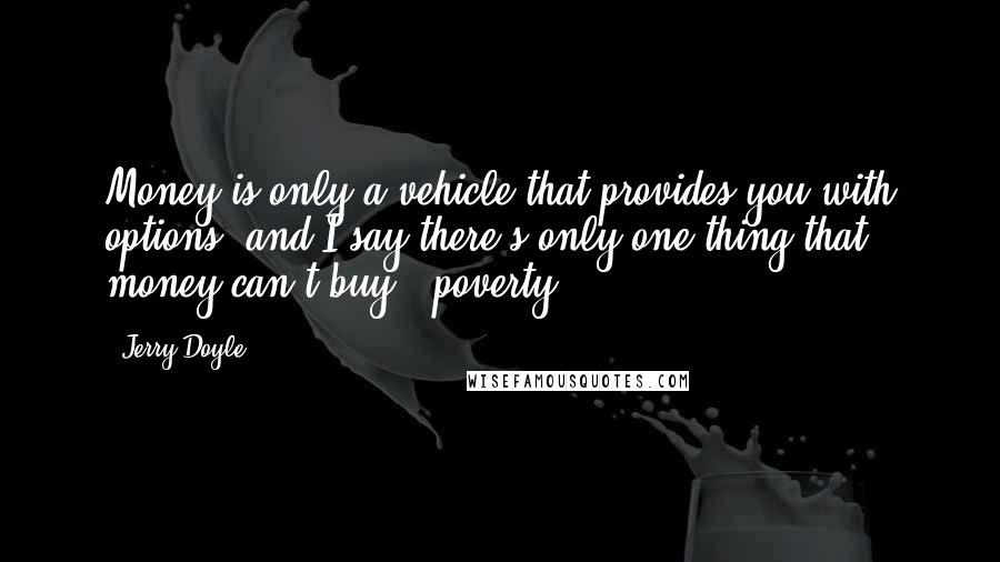 Jerry Doyle Quotes: Money is only a vehicle that provides you with options, and I say there's only one thing that money can't buy - poverty.