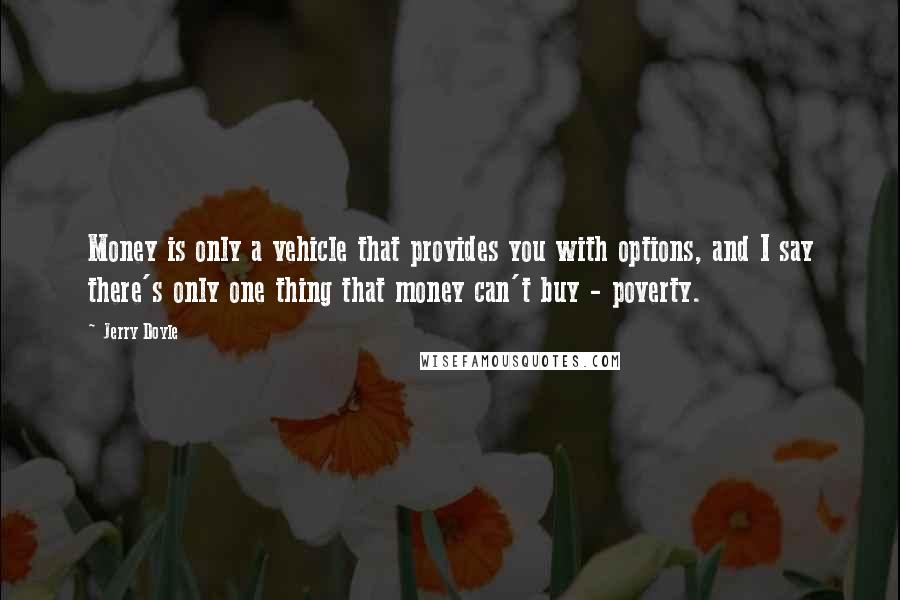 Jerry Doyle Quotes: Money is only a vehicle that provides you with options, and I say there's only one thing that money can't buy - poverty.