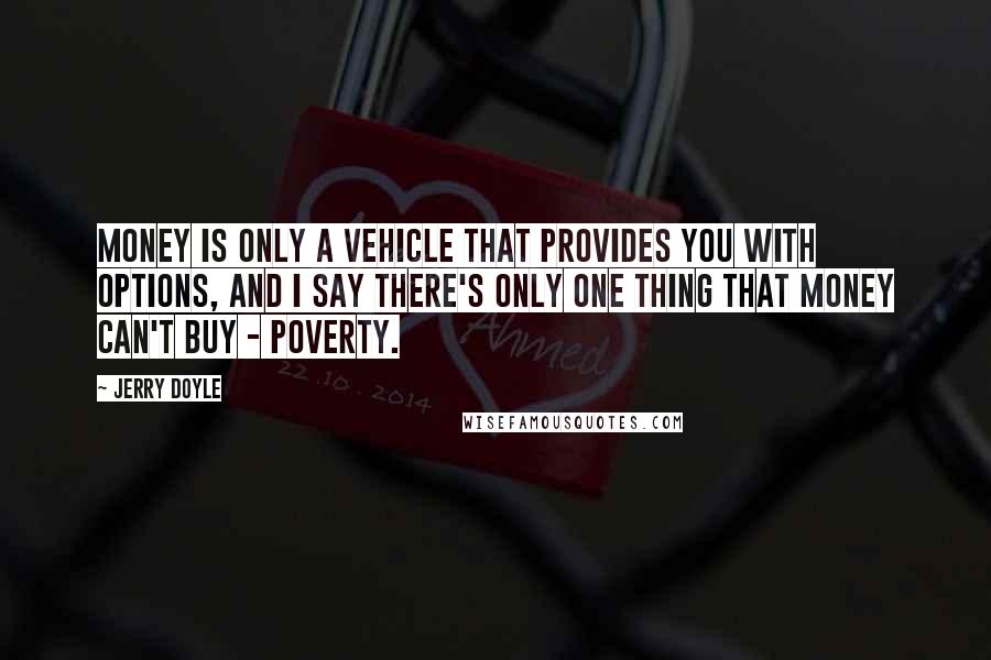 Jerry Doyle Quotes: Money is only a vehicle that provides you with options, and I say there's only one thing that money can't buy - poverty.