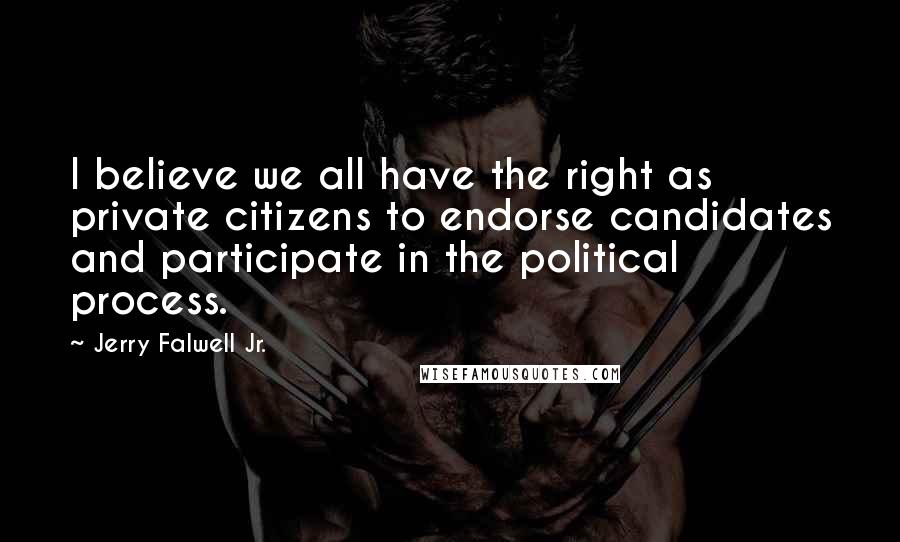 Jerry Falwell Jr. Quotes: I believe we all have the right as private citizens to endorse candidates and participate in the political process.