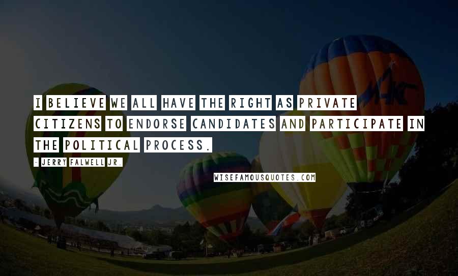 Jerry Falwell Jr. Quotes: I believe we all have the right as private citizens to endorse candidates and participate in the political process.