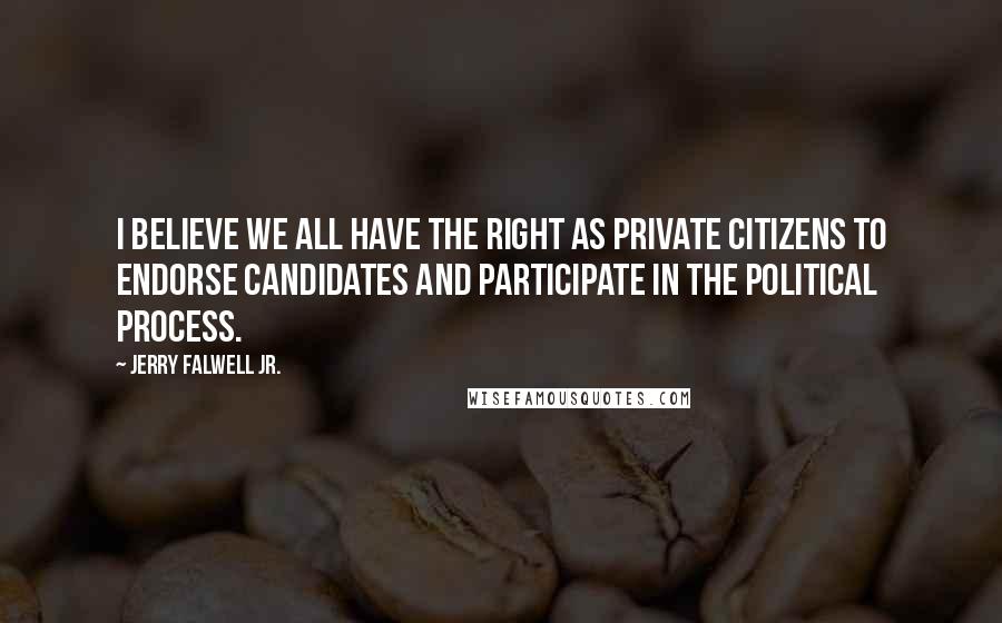 Jerry Falwell Jr. Quotes: I believe we all have the right as private citizens to endorse candidates and participate in the political process.