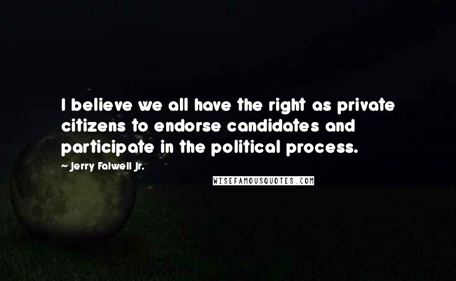 Jerry Falwell Jr. Quotes: I believe we all have the right as private citizens to endorse candidates and participate in the political process.