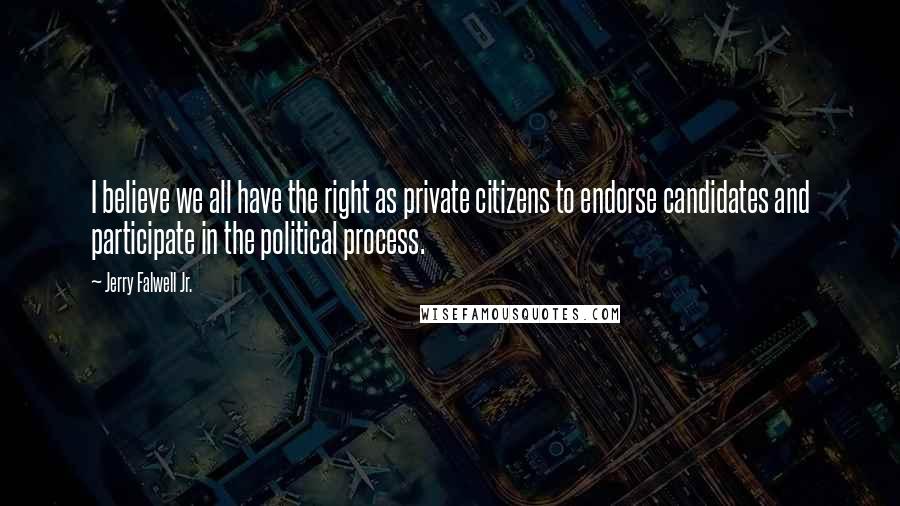 Jerry Falwell Jr. Quotes: I believe we all have the right as private citizens to endorse candidates and participate in the political process.