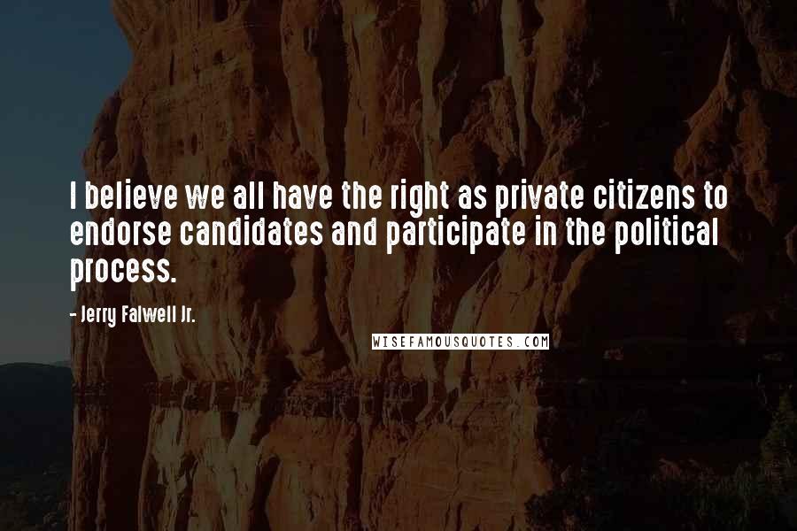 Jerry Falwell Jr. Quotes: I believe we all have the right as private citizens to endorse candidates and participate in the political process.