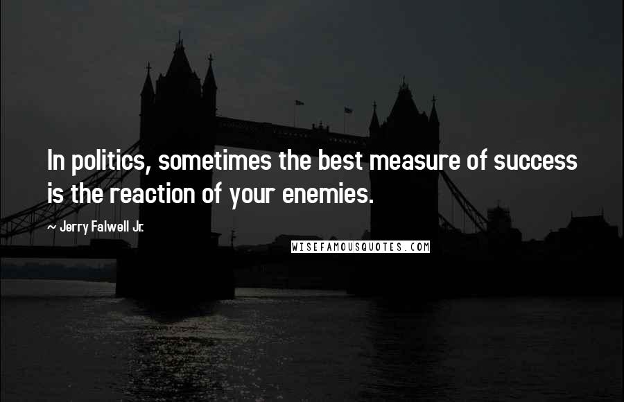 Jerry Falwell Jr. Quotes: In politics, sometimes the best measure of success is the reaction of your enemies.