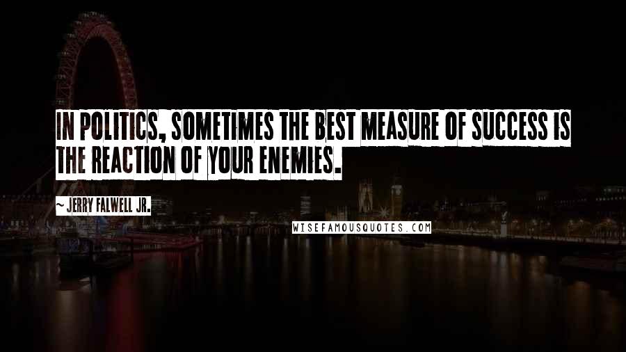 Jerry Falwell Jr. Quotes: In politics, sometimes the best measure of success is the reaction of your enemies.