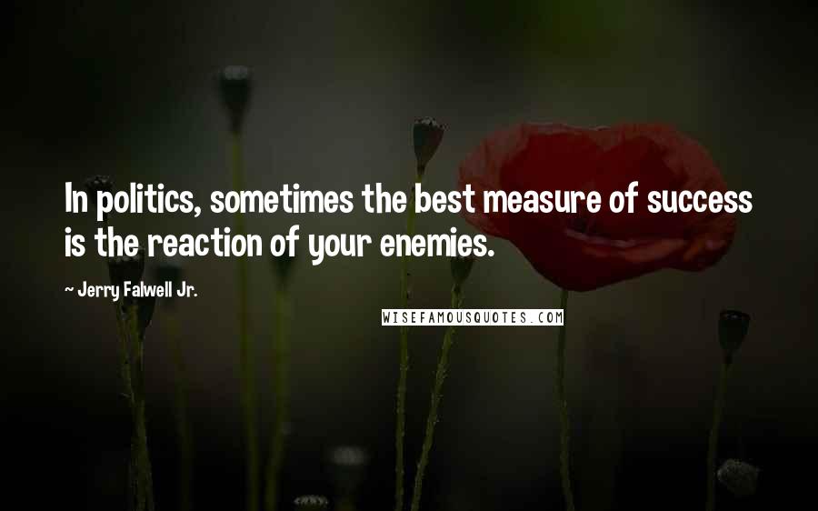 Jerry Falwell Jr. Quotes: In politics, sometimes the best measure of success is the reaction of your enemies.