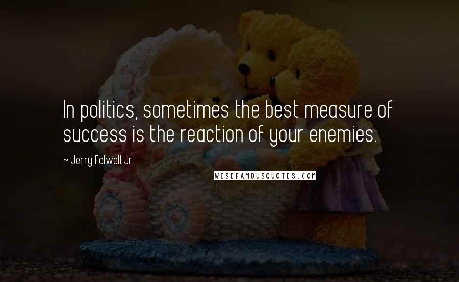 Jerry Falwell Jr. Quotes: In politics, sometimes the best measure of success is the reaction of your enemies.