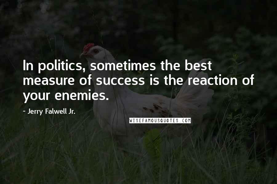 Jerry Falwell Jr. Quotes: In politics, sometimes the best measure of success is the reaction of your enemies.