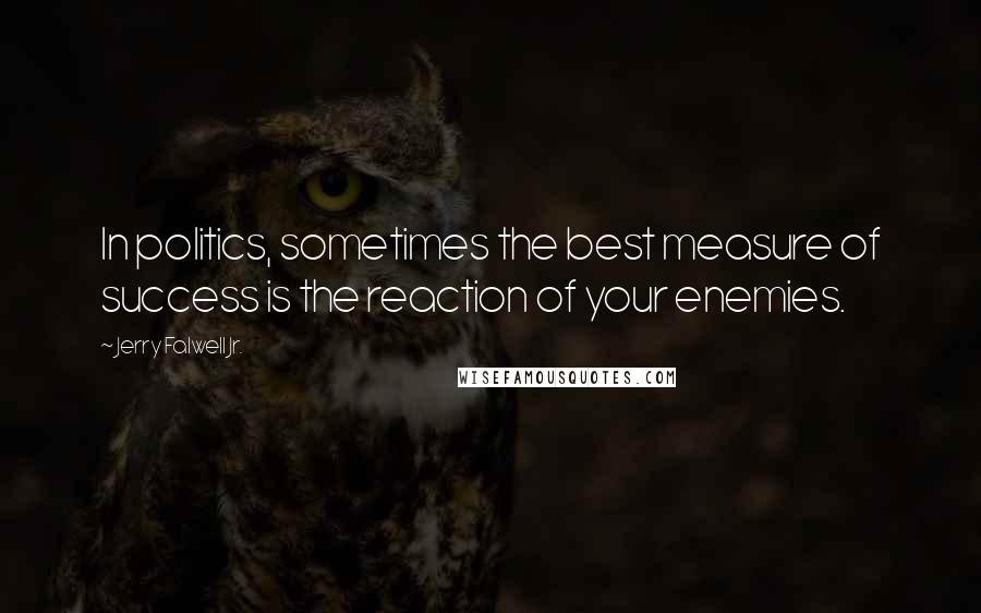 Jerry Falwell Jr. Quotes: In politics, sometimes the best measure of success is the reaction of your enemies.