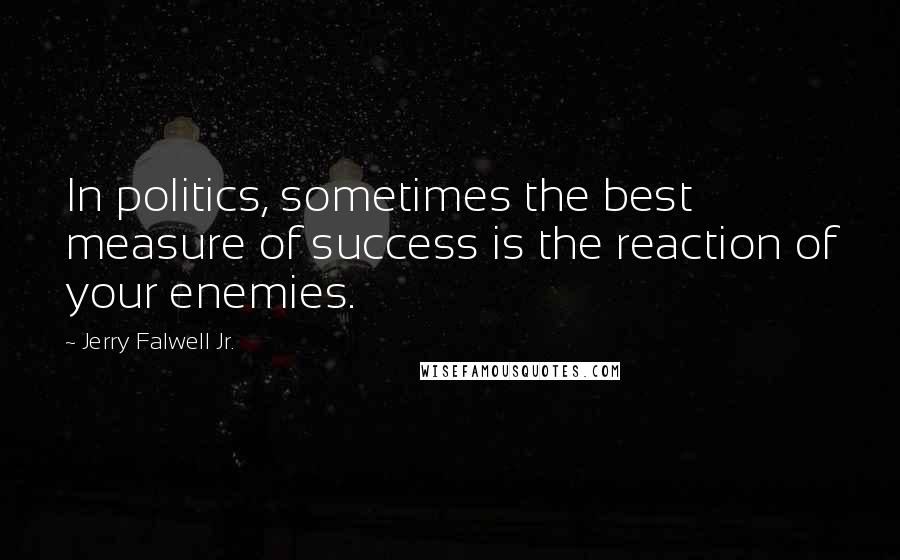Jerry Falwell Jr. Quotes: In politics, sometimes the best measure of success is the reaction of your enemies.