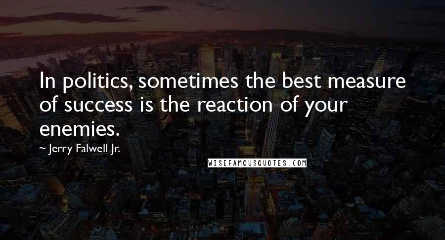 Jerry Falwell Jr. Quotes: In politics, sometimes the best measure of success is the reaction of your enemies.