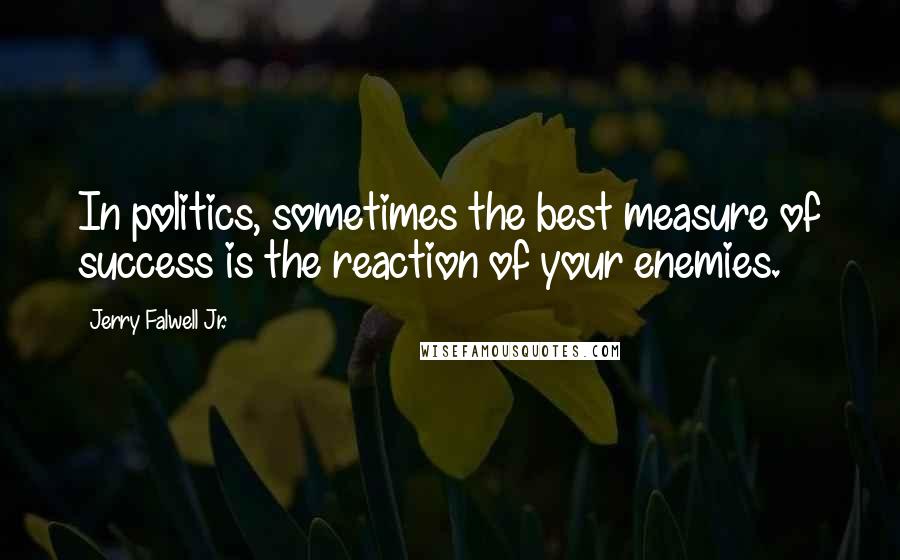 Jerry Falwell Jr. Quotes: In politics, sometimes the best measure of success is the reaction of your enemies.