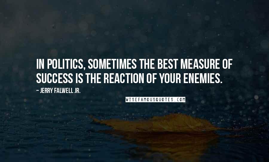 Jerry Falwell Jr. Quotes: In politics, sometimes the best measure of success is the reaction of your enemies.