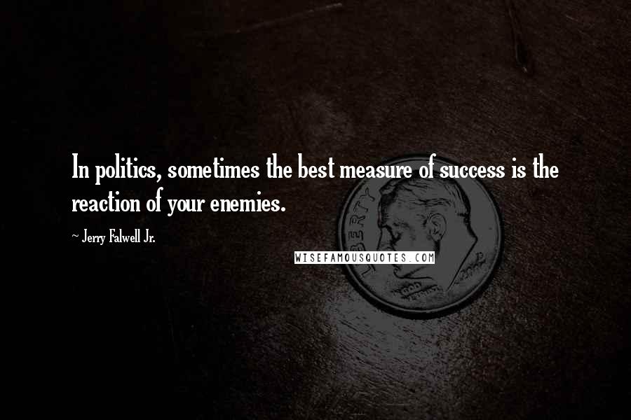 Jerry Falwell Jr. Quotes: In politics, sometimes the best measure of success is the reaction of your enemies.