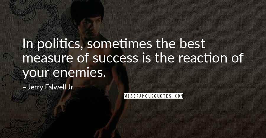 Jerry Falwell Jr. Quotes: In politics, sometimes the best measure of success is the reaction of your enemies.