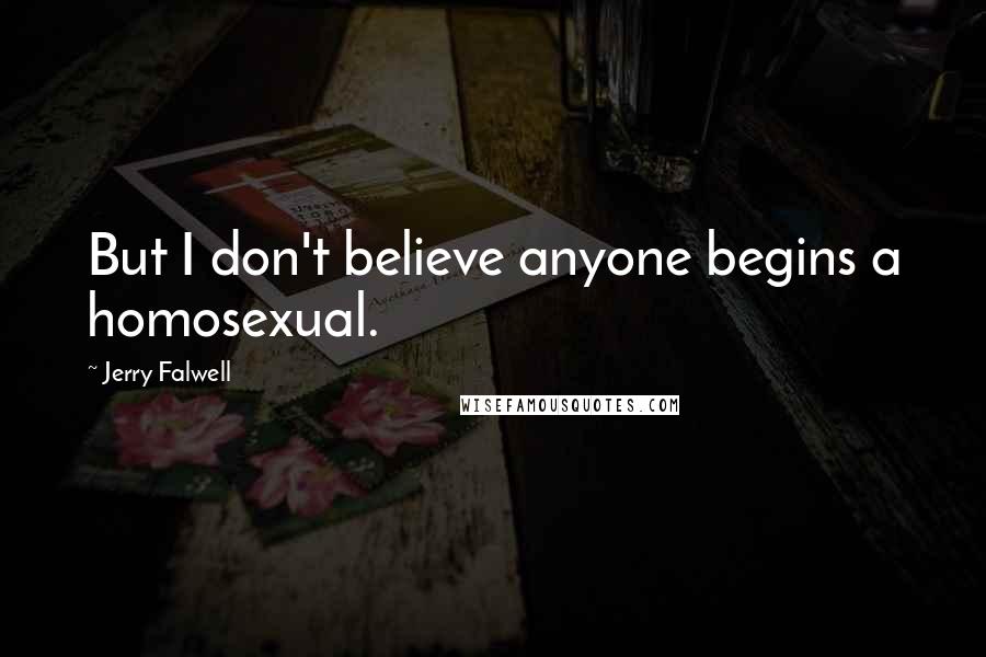 Jerry Falwell Quotes: But I don't believe anyone begins a homosexual.