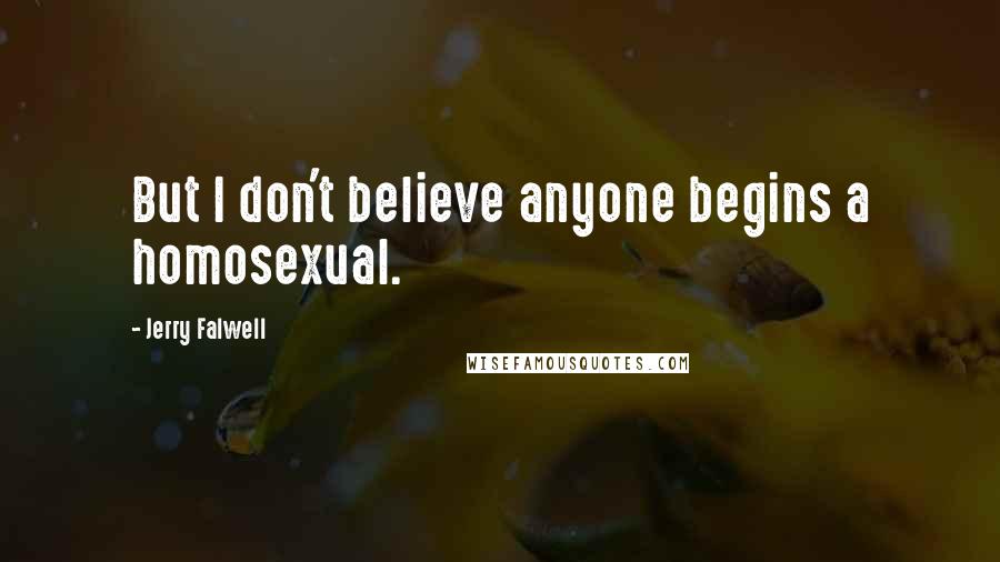 Jerry Falwell Quotes: But I don't believe anyone begins a homosexual.