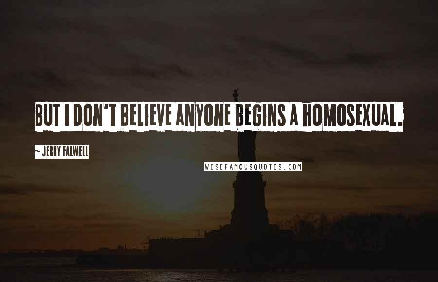 Jerry Falwell Quotes: But I don't believe anyone begins a homosexual.