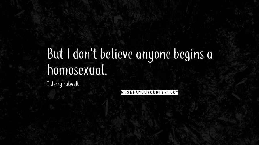 Jerry Falwell Quotes: But I don't believe anyone begins a homosexual.