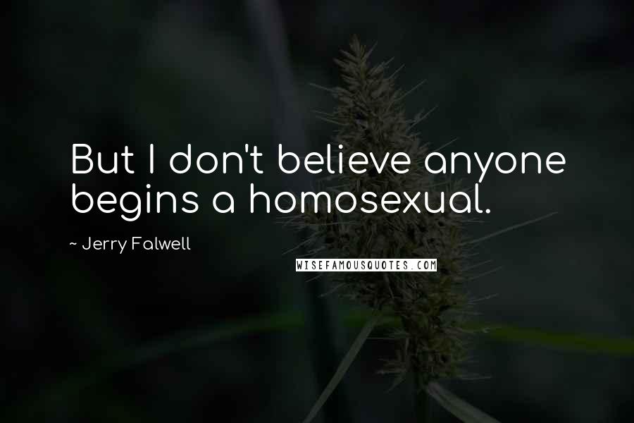 Jerry Falwell Quotes: But I don't believe anyone begins a homosexual.