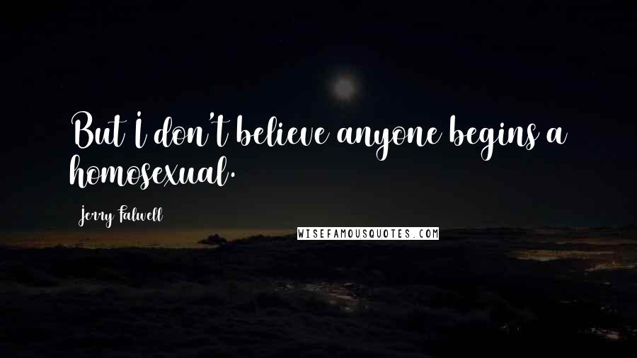 Jerry Falwell Quotes: But I don't believe anyone begins a homosexual.