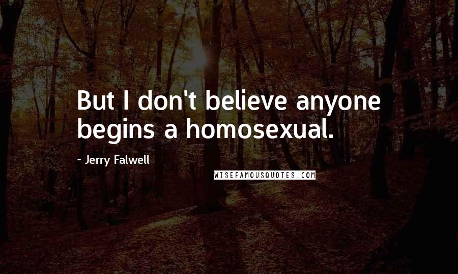 Jerry Falwell Quotes: But I don't believe anyone begins a homosexual.