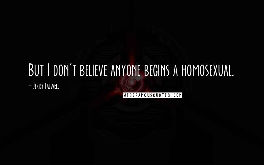 Jerry Falwell Quotes: But I don't believe anyone begins a homosexual.