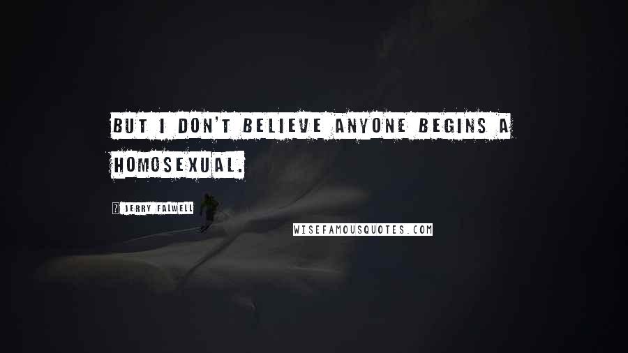 Jerry Falwell Quotes: But I don't believe anyone begins a homosexual.