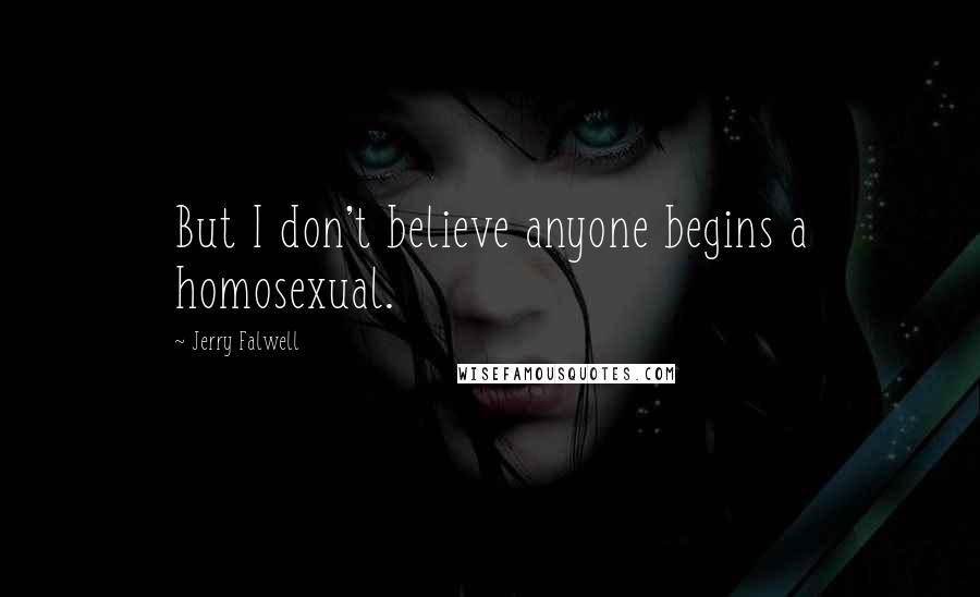 Jerry Falwell Quotes: But I don't believe anyone begins a homosexual.