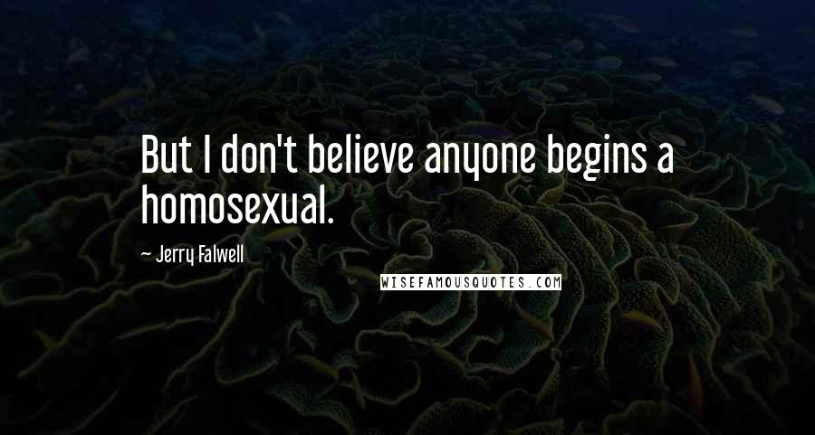 Jerry Falwell Quotes: But I don't believe anyone begins a homosexual.