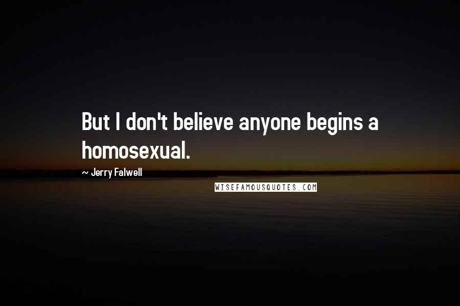 Jerry Falwell Quotes: But I don't believe anyone begins a homosexual.