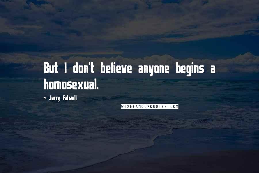 Jerry Falwell Quotes: But I don't believe anyone begins a homosexual.