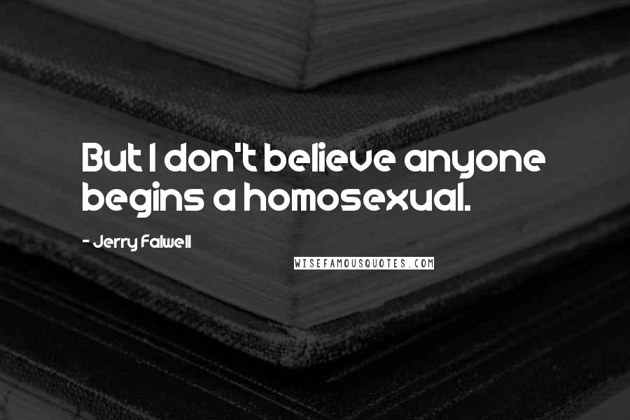 Jerry Falwell Quotes: But I don't believe anyone begins a homosexual.