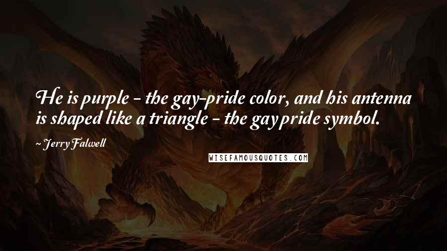 Jerry Falwell Quotes: He is purple - the gay-pride color, and his antenna is shaped like a triangle - the gay pride symbol.