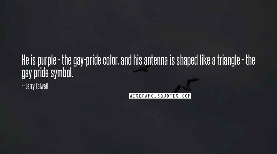 Jerry Falwell Quotes: He is purple - the gay-pride color, and his antenna is shaped like a triangle - the gay pride symbol.