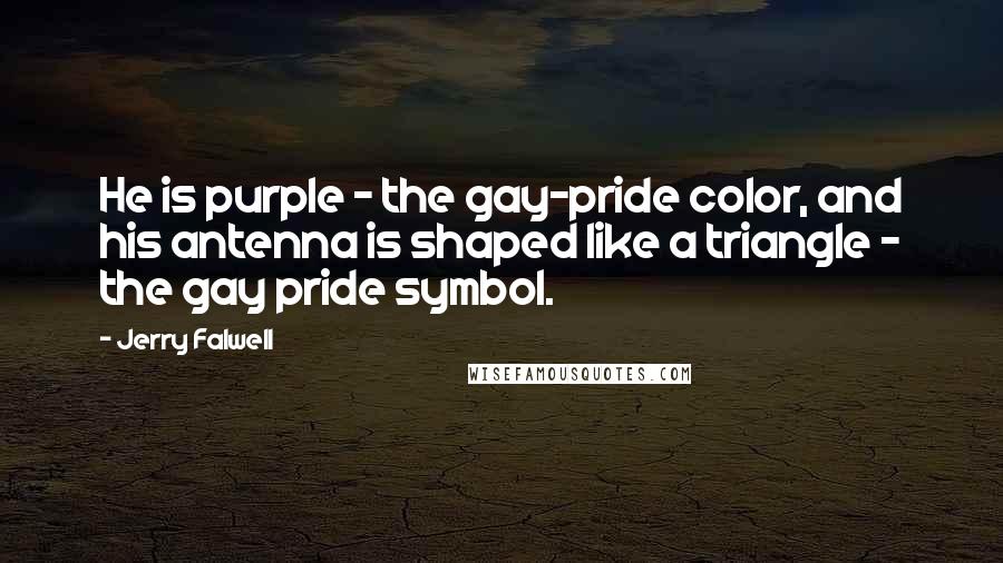 Jerry Falwell Quotes: He is purple - the gay-pride color, and his antenna is shaped like a triangle - the gay pride symbol.