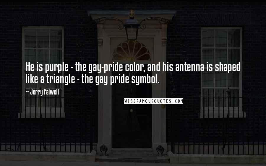 Jerry Falwell Quotes: He is purple - the gay-pride color, and his antenna is shaped like a triangle - the gay pride symbol.