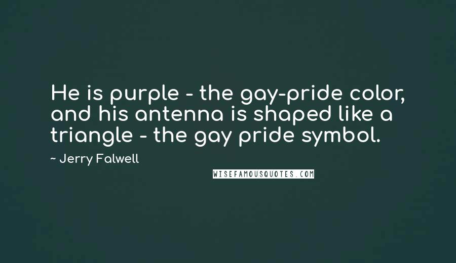 Jerry Falwell Quotes: He is purple - the gay-pride color, and his antenna is shaped like a triangle - the gay pride symbol.