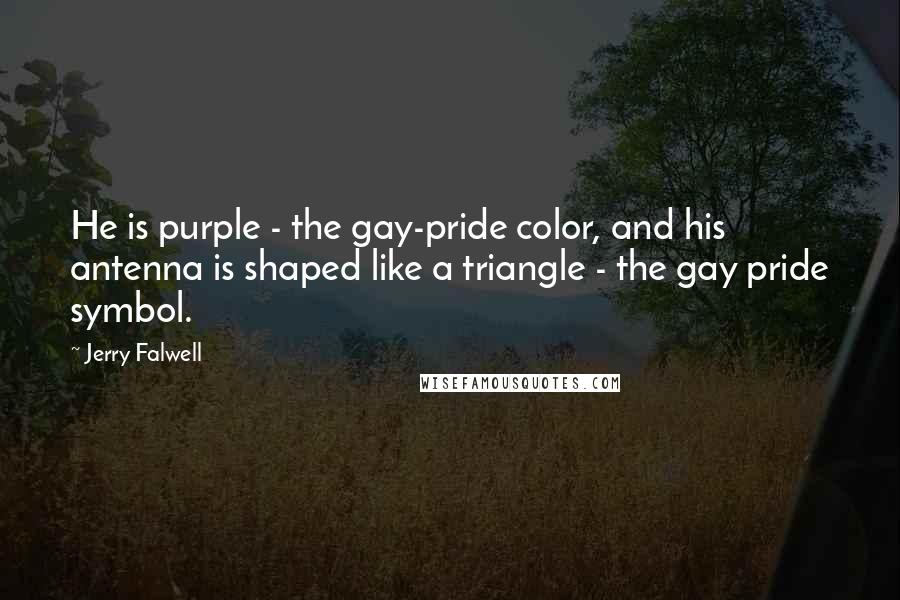 Jerry Falwell Quotes: He is purple - the gay-pride color, and his antenna is shaped like a triangle - the gay pride symbol.