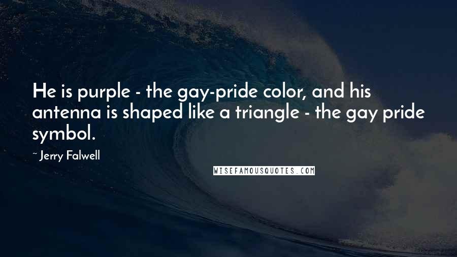 Jerry Falwell Quotes: He is purple - the gay-pride color, and his antenna is shaped like a triangle - the gay pride symbol.