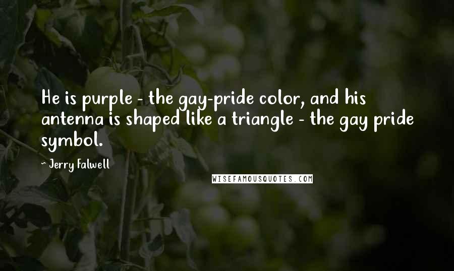 Jerry Falwell Quotes: He is purple - the gay-pride color, and his antenna is shaped like a triangle - the gay pride symbol.