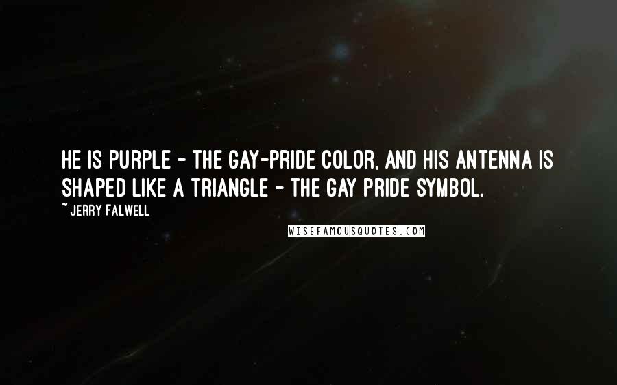 Jerry Falwell Quotes: He is purple - the gay-pride color, and his antenna is shaped like a triangle - the gay pride symbol.