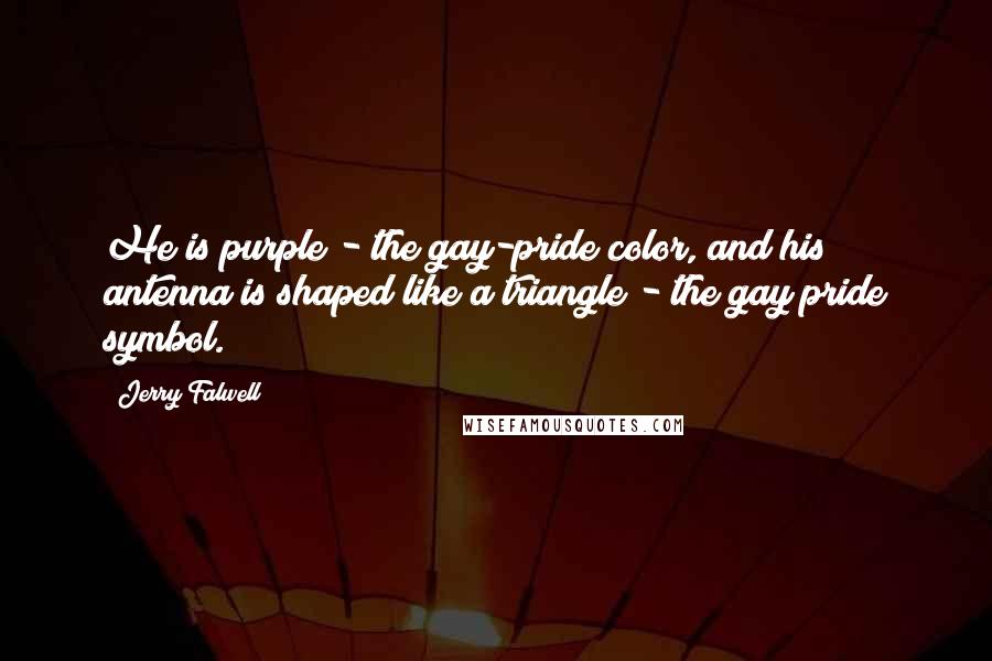 Jerry Falwell Quotes: He is purple - the gay-pride color, and his antenna is shaped like a triangle - the gay pride symbol.