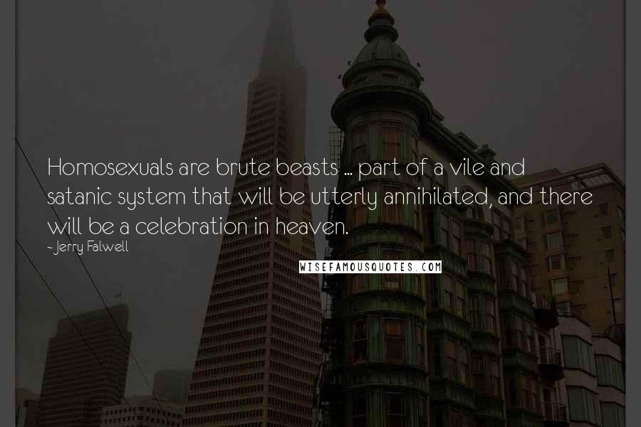 Jerry Falwell Quotes: Homosexuals are brute beasts ... part of a vile and satanic system that will be utterly annihilated, and there will be a celebration in heaven.